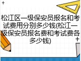 松江区一级保安员报名和考试费用分别多少钱(松江一级保安员报名费和考试费各多少钱)