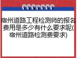 宿州道路工程检测师的报名费用是多少有什么要求呢(宿州道路检测费要求)
