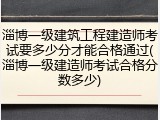 淄博一级建筑工程建造师考试要多少分才能合格通过(淄博一级建造师考试合格分数多少)