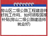 房山区二级公路工程建造师好找工作吗，如何领取国家补贴(房山二级公路建造师就业好)