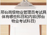 邢台高级物业管理员考试具体有哪些科目和内容(邢台物业考试科目)