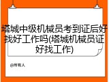 塔城中级机械员考到证后好找好工作吗(塔城机械员证好找工作)