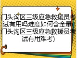 门头沟区三级应急救援员考试有用吗难度如何含金量(门头沟区三级应急救援员考试有用难考)