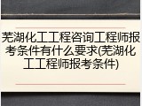 芜湖化工工程咨询工程师报考条件有什么要求(芜湖化工工程师报考条件)
