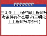 三明化工工程咨询工程师报考条件有什么要求(三明化工工程师报考条件)