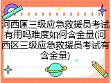 河西区三级应急救援员考试有用吗难度如何含金量(河西区三级应急救援员考试有含金量)