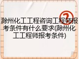 滁州化工工程咨询工程师报考条件有什么要求(滁州化工工程师报考条件)