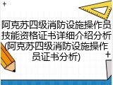 阿克苏四级消防设施操作员技能资格证书详细介绍分析(阿克苏四级消防设施操作员证书分析)