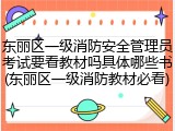 东丽区一级消防安全管理员考试要看教材吗具体哪些书(东丽区一级消防教材必看)