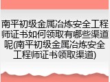 南平初级金属冶炼安全工程师证书如何领取有哪些渠道呢(南平初级金属冶炼安全工程师证书领取渠道)