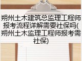 朔州土木建筑总监理工程师报考流程详解需要社保吗(朔州土木监理工程师报考需社保)