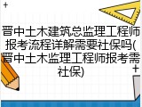 晋中土木建筑总监理工程师报考流程详解需要社保吗(晋中土木监理工程师报考需社保)