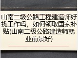 山南二级公路工程建造师好找工作吗，如何领取国家补贴(山南二级公路建造师就业前景好)