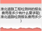 淮北道路工程检测师的报名费用是多少有什么要求呢(淮北道路检测报名费用多少)