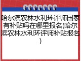 哈尔滨农林水利环评师国家有补贴吗在哪里报名(哈尔滨农林水利环评师补贴报名)