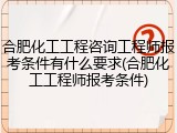 合肥化工工程咨询工程师报考条件有什么要求(合肥化工工程师报考条件)
