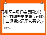 万州区三级保安员限制专业吗还有哪些要求呀(万州区三级保安员限制要求)