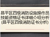 昌平区四级消防设施操作员技能资格证书详细介绍分析(昌平区四级消防证书分析)