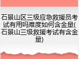 石景山区三级应急救援员考试有用吗难度如何含金量(石景山三级救援考试有含金量)