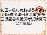 和田三级应急救援员考试有用吗难度如何含金量(和田三级应急救援员考试难度高含金量低)