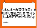 吉林农林水利环评师国家有补贴吗在哪里报名(吉林农林水利环评师补贴报名)