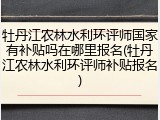 牡丹江农林水利环评师国家有补贴吗在哪里报名(牡丹江农林水利环评师补贴报名)