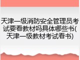 天津一级消防安全管理员考试要看教材吗具体哪些书(天津一级教材考试看书)