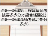 洛阳一级建筑工程建造师考试要多少分才能合格通过(洛阳一级建造师考试合格分多少)