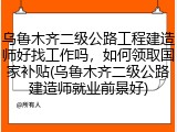 乌鲁木齐二级公路工程建造师好找工作吗，如何领取国家补贴(乌鲁木齐二级公路建造师就业前景好)