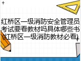 红桥区一级消防安全管理员考试要看教材吗具体哪些书(红桥区一级消防教材必看)