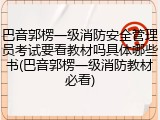 巴音郭楞一级消防安全管理员考试要看教材吗具体哪些书(巴音郭楞一级消防教材必看)