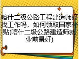喀什二级公路工程建造师好找工作吗，如何领取国家补贴(喀什二级公路建造师就业前景好)