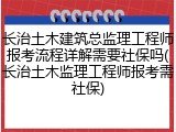 长治土木建筑总监理工程师报考流程详解需要社保吗(长治土木监理工程师报考需社保)