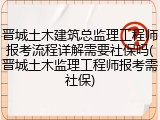 晋城土木建筑总监理工程师报考流程详解需要社保吗(晋城土木监理工程师报考需社保)