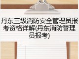 丹东三级消防安全管理员报考资格详解(丹东消防管理员报考)