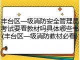 丰台区一级消防安全管理员考试要看教材吗具体哪些书(丰台区一级消防教材必看)