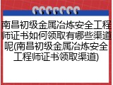 南昌初级金属冶炼安全工程师证书如何领取有哪些渠道呢(南昌初级金属冶炼安全工程师证书领取渠道)
