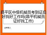 昌平区中级机械员考到证后好找好工作吗(昌平机械员证好找工作)