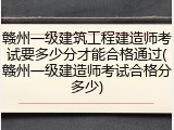 赣州一级建筑工程建造师考试要多少分才能合格通过(赣州一级建造师考试合格分多少)