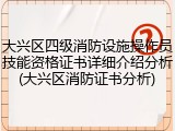 大兴区四级消防设施操作员技能资格证书详细介绍分析(大兴区消防证书分析)