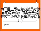 南开区三级应急救援员考试有用吗难度如何含金量(南开区三级应急救援员考试有用)