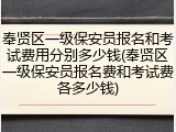奉贤区一级保安员报名和考试费用分别多少钱(奉贤区一级保安员报名费和考试费各多少钱)