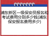 浦东新区一级保安员报名和考试费用分别多少钱(浦东保安报名费用多少)