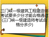 三门峡一级建筑工程建造师考试要多少分才能合格通过(三门峡一级建造师考试合格分多少)