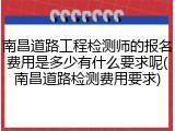 南昌道路工程检测师的报名费用是多少有什么要求呢(南昌道路检测费用要求)