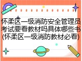 怀柔区一级消防安全管理员考试要看教材吗具体哪些书(怀柔区一级消防教材必看)