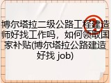 博尔塔拉二级公路工程建造师好找工作吗，如何领取国家补贴(博尔塔拉公路建造好找 job)