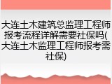 大连土木建筑总监理工程师报考流程详解需要社保吗(大连土木监理工程师报考需社保)