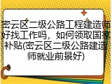 密云区二级公路工程建造师好找工作吗，如何领取国家补贴(密云区二级公路建造师就业前景好)