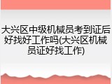 大兴区中级机械员考到证后好找好工作吗(大兴区机械员证好找工作)